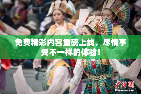 免费精彩内容重磅上线，尽情享受不一样的体验！