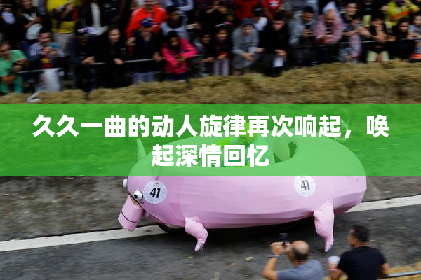 久久一曲的动人旋律再次响起，唤起深情回忆