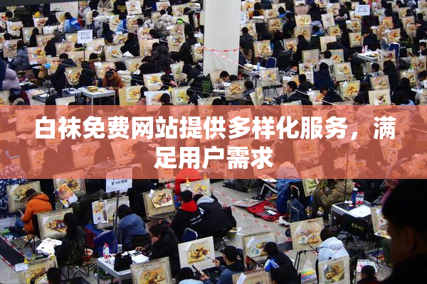 白袜免费网站提供多样化服务，满足用户需求