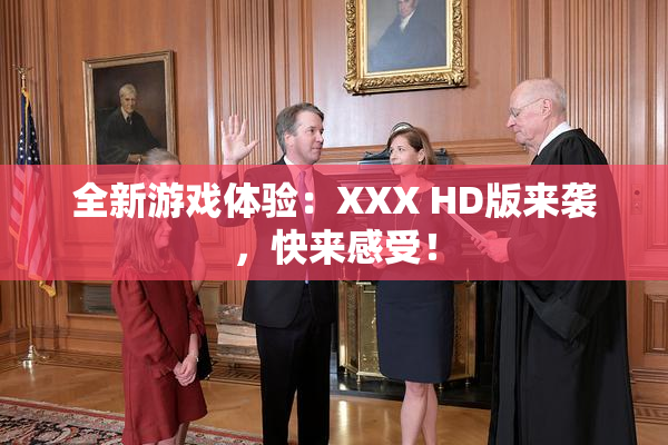 全新游戏体验：XXX HD版来袭，快来感受！