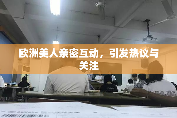 欧洲美人亲密互动，引发热议与关注