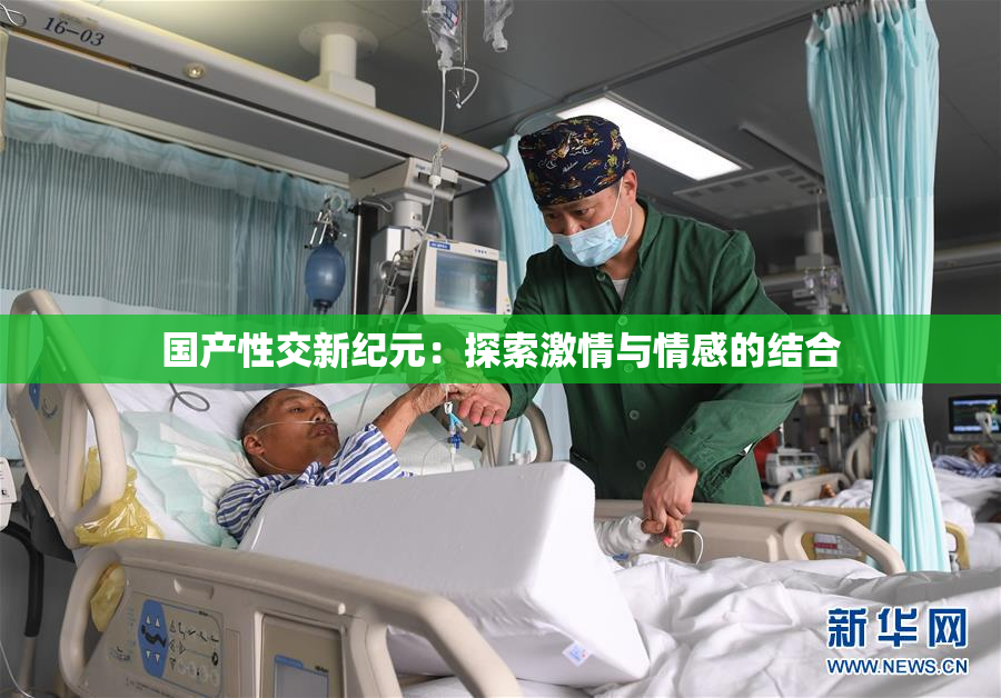 国产性交新纪元：探索激情与情感的结合