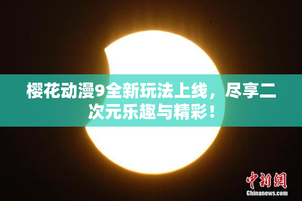 樱花动漫9全新玩法上线，尽享二次元乐趣与精彩！