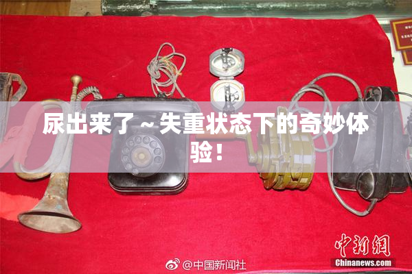 尿出来了～失重状态下的奇妙体验！