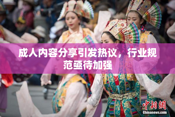 成人内容分享引发热议，行业规范亟待加强