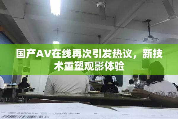 国产AV在线再次引发热议，新技术重塑观影体验