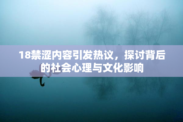 18禁涩内容引发热议，探讨背后的社会心理与文化影响