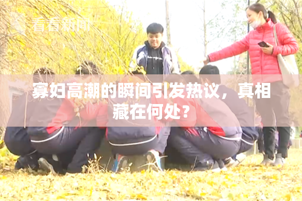 寡妇高潮的瞬间引发热议，真相藏在何处？