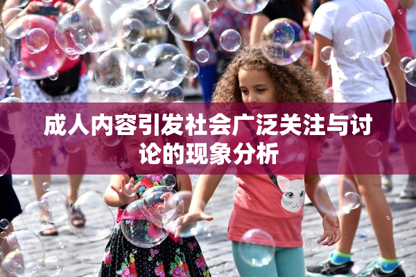 成人内容引发社会广泛关注与讨论的现象分析