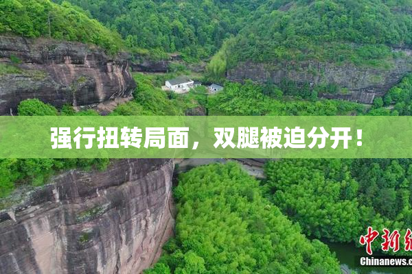强行扭转局面，双腿被迫分开！