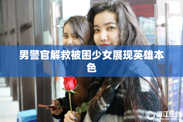 男警官解救被困少女展现英雄本色