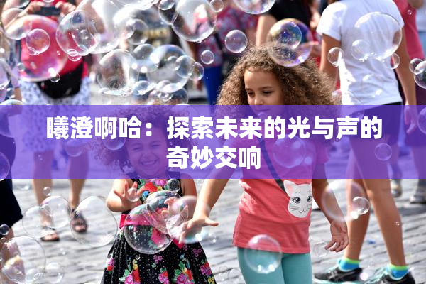曦澄啊哈：探索未来的光与声的奇妙交响