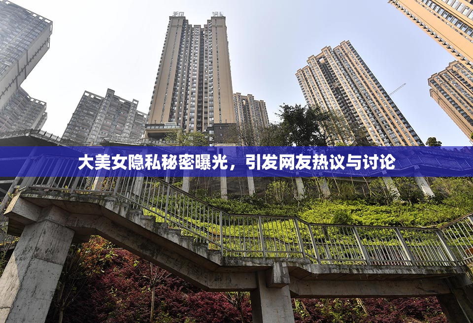 大美女隐私秘密曝光，引发网友热议与讨论