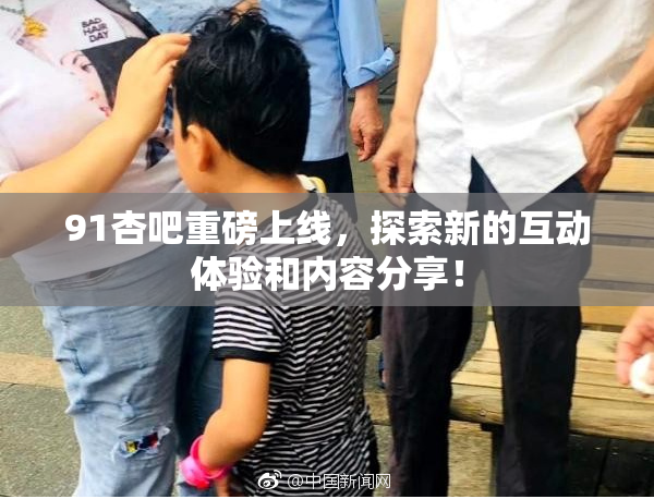 91杏吧重磅上线，探索新的互动体验和内容分享！