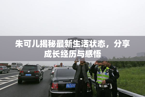 朱可儿揭秘最新生活状态，分享成长经历与感悟