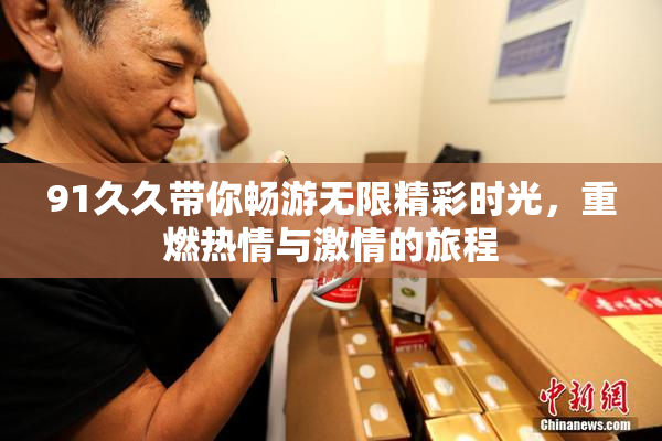 91久久带你畅游无限精彩时光，重燃热情与激情的旅程