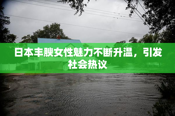 日本丰腴女性魅力不断升温，引发社会热议
