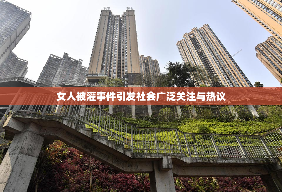 女人被灌事件引发社会广泛关注与热议