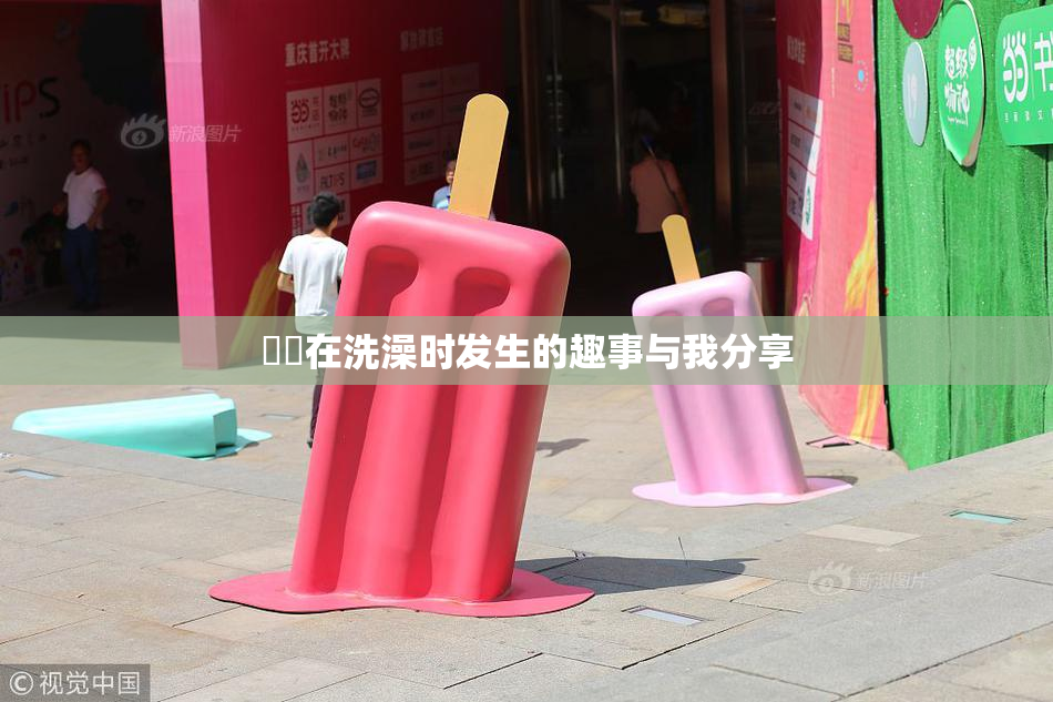妺妺在洗澡时发生的趣事与我分享