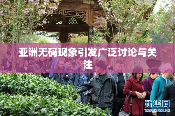 亚洲无码现象引发广泛讨论与关注