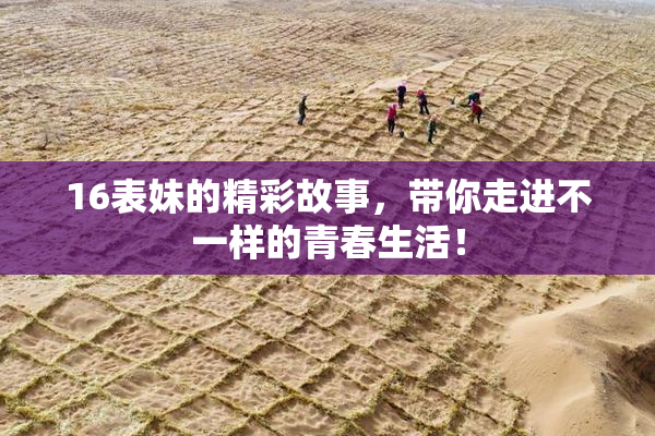 16表妹的精彩故事，带你走进不一样的青春生活！