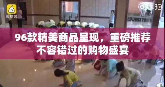 96款精美商品呈现，重磅推荐不容错过的购物盛宴