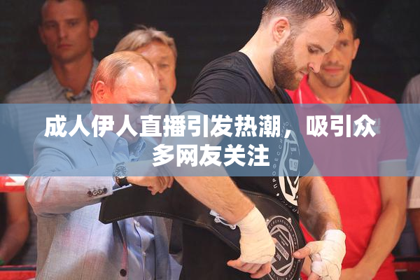 成人伊人直播引发热潮，吸引众多网友关注