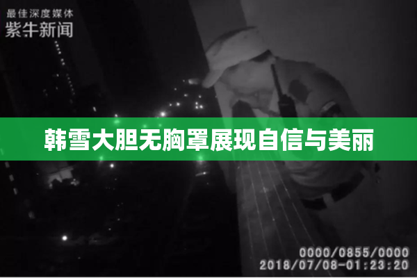 韩雪大胆无胸罩展现自信与美丽