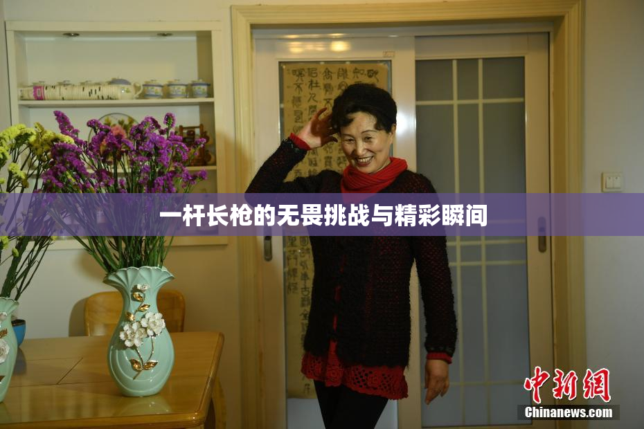 一杆长枪的无畏挑战与精彩瞬间