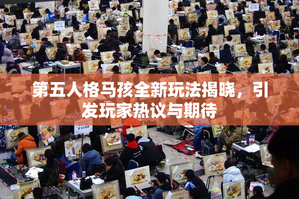 第五人格马孩全新玩法揭晓，引发玩家热议与期待
