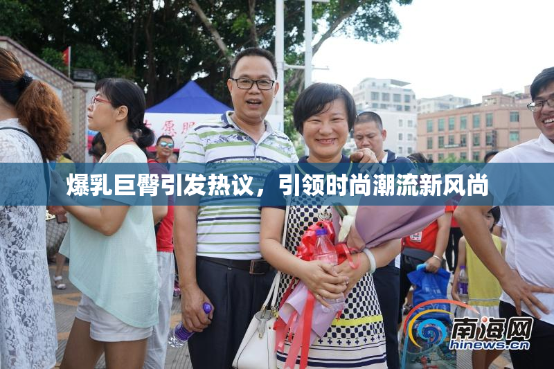 爆乳巨臀引发热议，引领时尚潮流新风尚