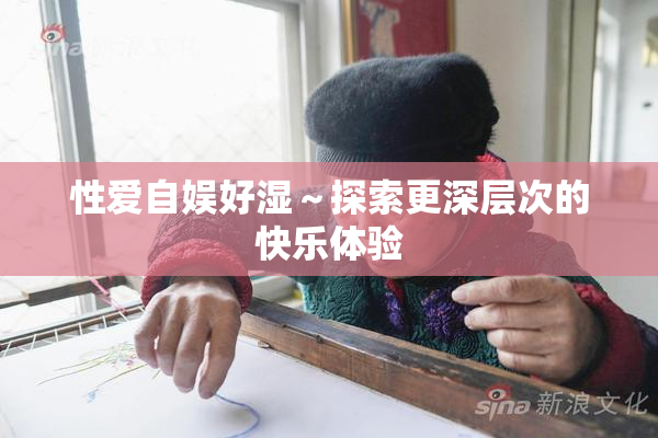 性爱自娱好湿～探索更深层次的快乐体验