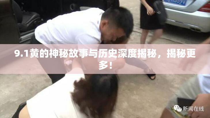 9.1黄的神秘故事与历史深度揭秘，揭秘更多！