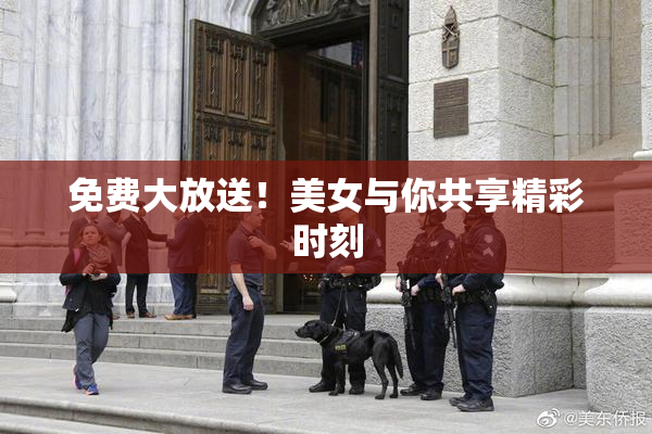免费大放送！美女与你共享精彩时刻