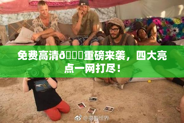 免费高清🔞重磅来袭，四大亮点一网打尽！