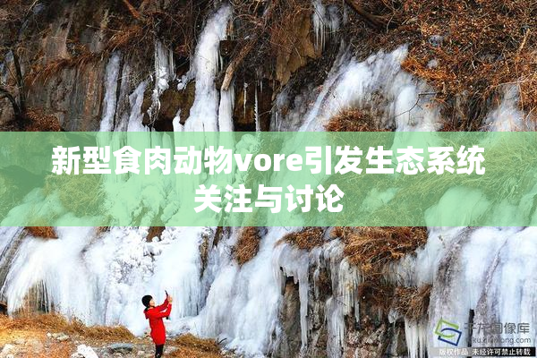 新型食肉动物vore引发生态系统关注与讨论