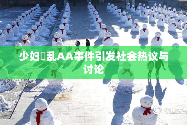 少妇婬乱AA事件引发社会热议与讨论
