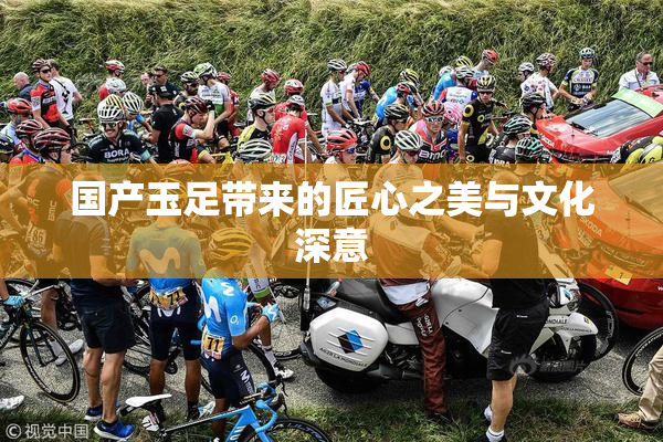 国产玉足带来的匠心之美与文化深意
