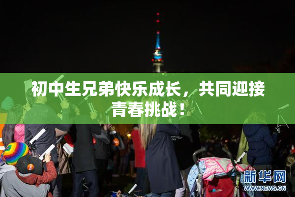 初中生兄弟快乐成长，共同迎接青春挑战！