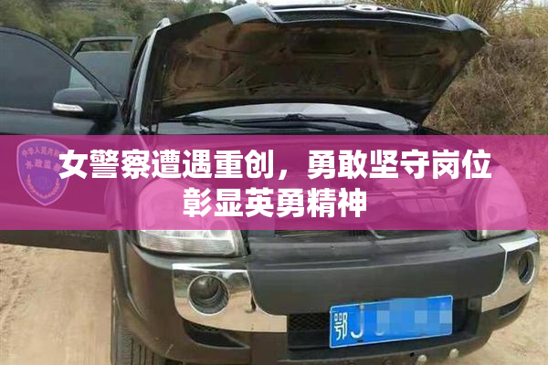 女警察遭遇重创，勇敢坚守岗位彰显英勇精神