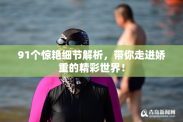 91个惊艳细节解析，带你走进娇重的精彩世界！