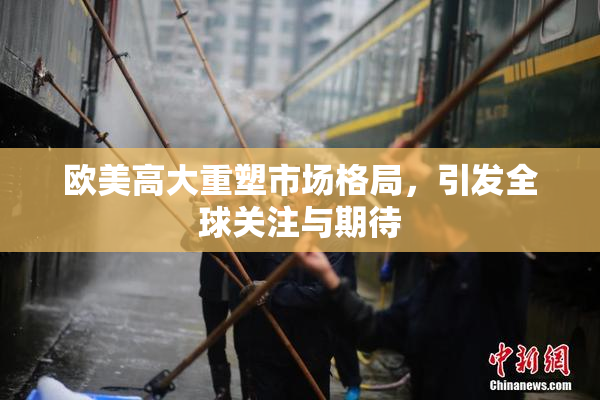 欧美高大重塑市场格局，引发全球关注与期待