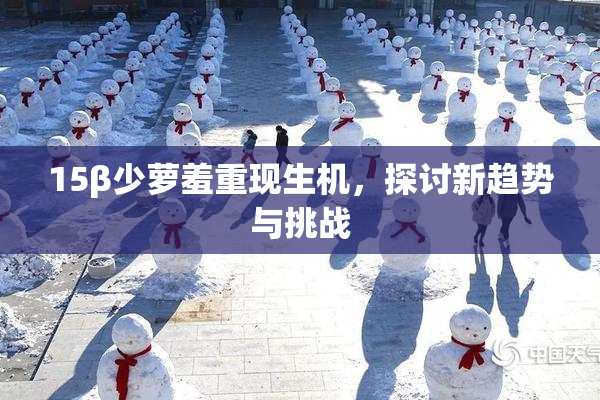 15β少萝羞重现生机，探讨新趋势与挑战