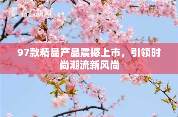 97款精品产品震撼上市，引领时尚潮流新风尚