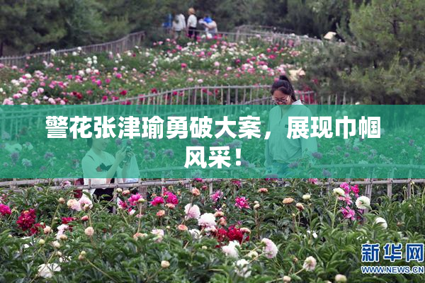 警花张津瑜勇破大案，展现巾帼风采！
