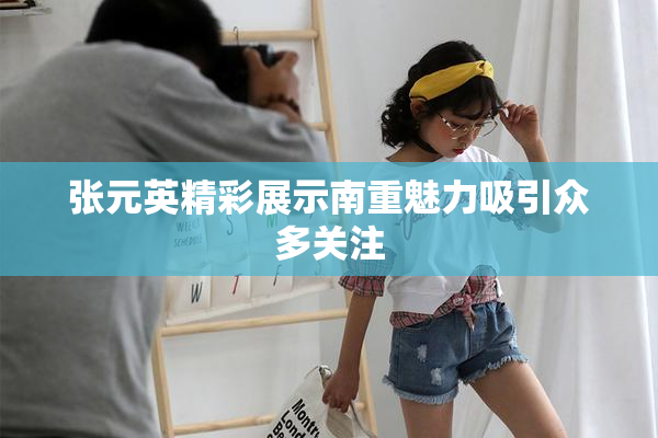 张元英精彩展示南重魅力吸引众多关注