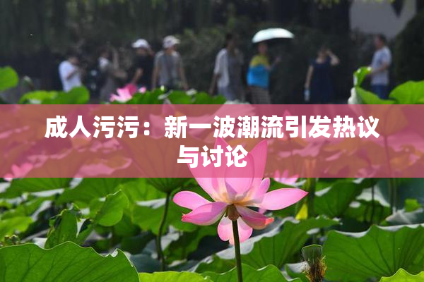 成人污污：新一波潮流引发热议与讨论