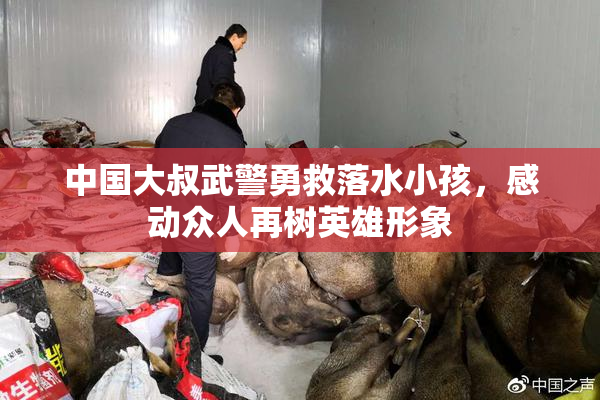 中国大叔武警勇救落水小孩，感动众人再树英雄形象