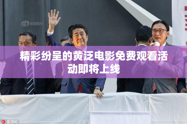 精彩纷呈的黄泛电影免费观看活动即将上线