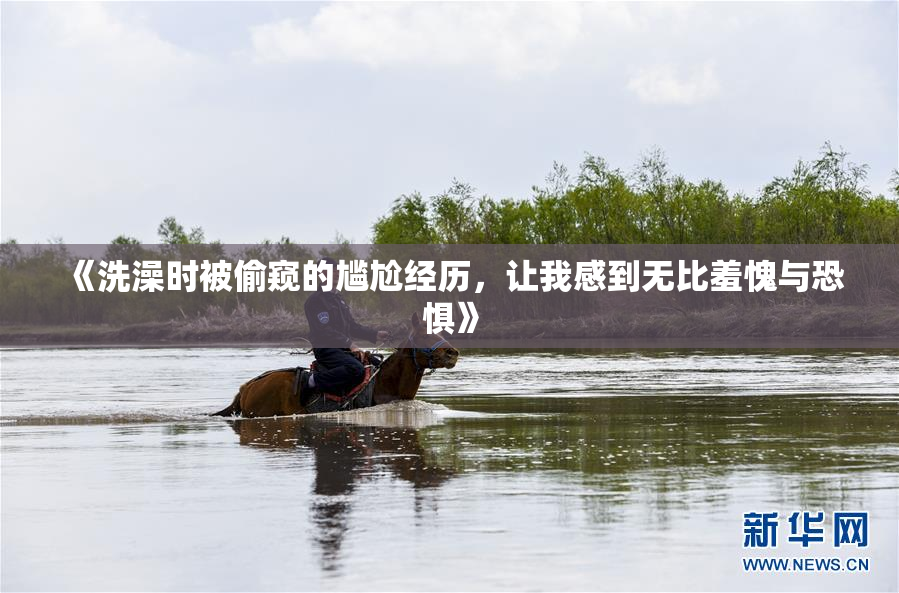 《洗澡时被偷窥的尴尬经历，让我感到无比羞愧与恐惧》